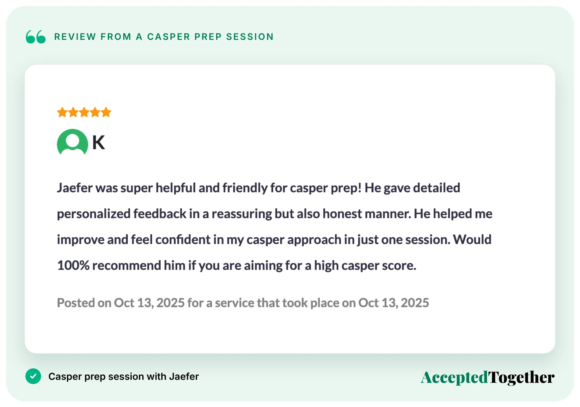 Five-star review from K, Oct. 13, 2025: "Jaefer was super helpful and friendly for casper prep! He gave detailed personalized feedback in a reassuring but also honest manner. He helped me improve and feel confident in my casper approach in just one session. Would 100% recommend him if you are aiming for a high casper score."