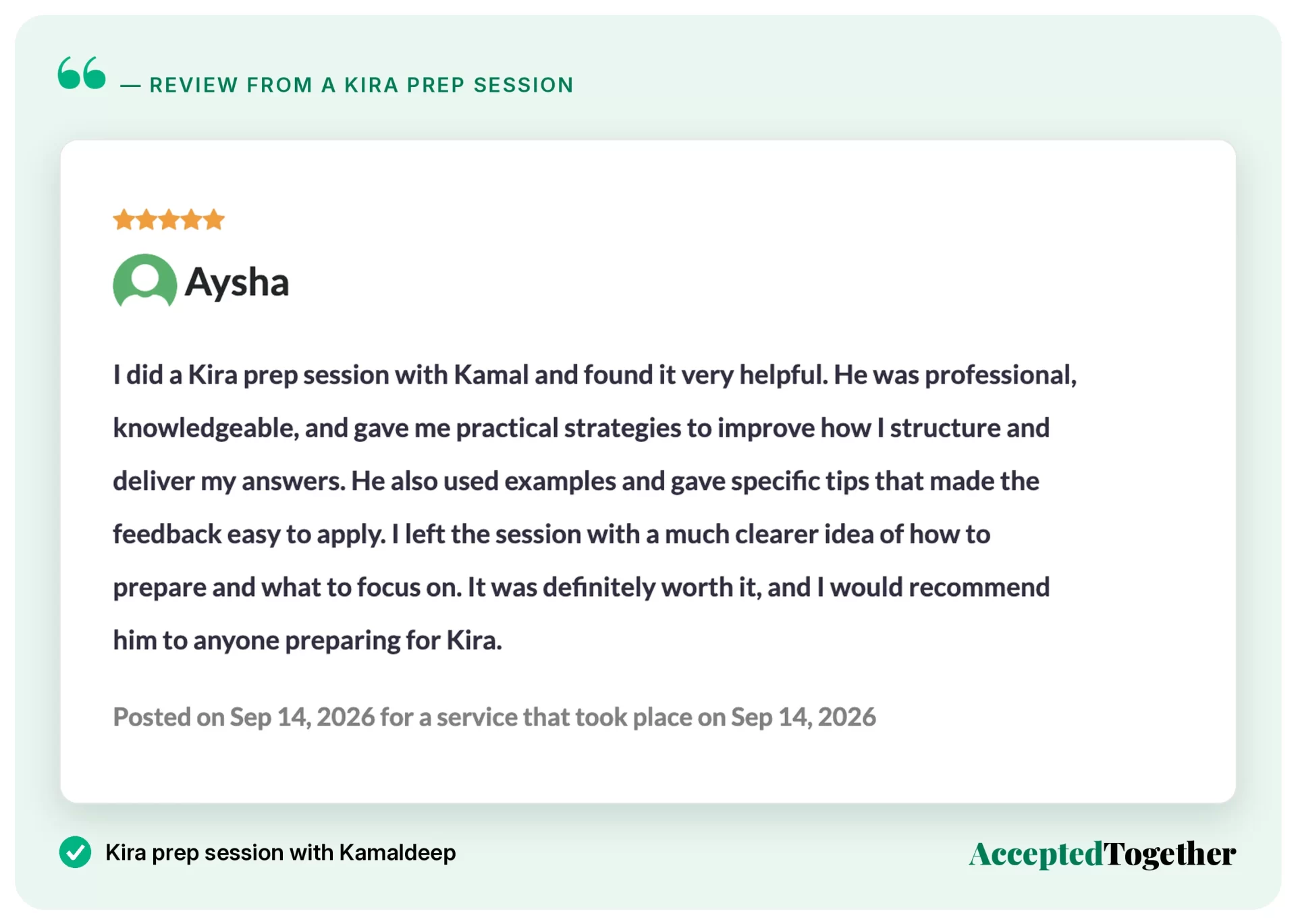 Five-star review from Aysha, Sep. 14, 2026: "I did a Kira prep session with Kamal and found it very helpful. He was professional, knowledgeable, and gave me practical strategies to improve how I structure and deliver my answers. He also used examples and gave specific tips that made the feedback easy to apply. I left the session with a much clearer idea of how to prepare and what to focus on. It was definitely worth it, and I would recommend him to anyone preparing for Kira."